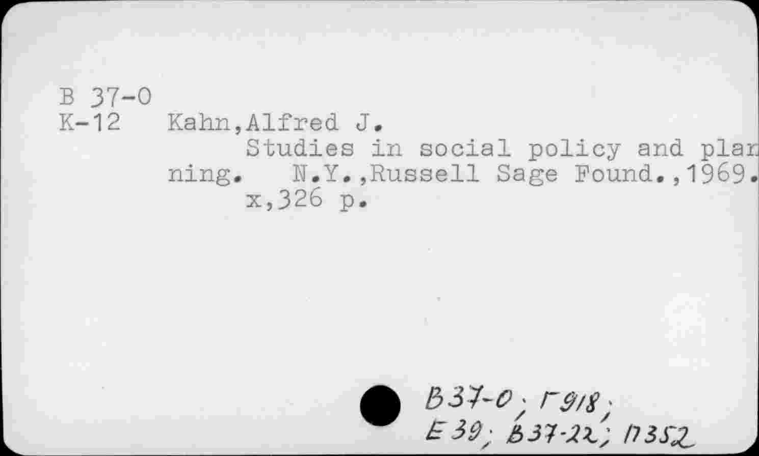 ﻿B 37-0
K-12
Kahn,Alfred. J.
Studies in social policy and plar ning. N.Y.,Russell Sage Found.,1969.
x,326 p.
£	r&/8 ;
E 59; 531-2Z; ms'z